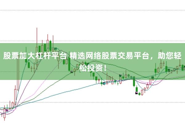 股票加大杠杆平台 精选网络股票交易平台，助您轻松投资！