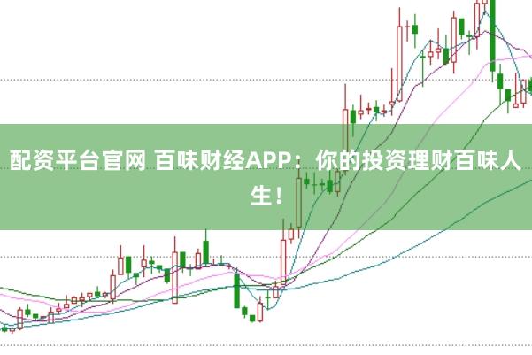配资平台官网 百味财经APP：你的投资理财百味人生！