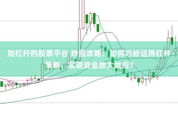 加杠杆的股票平台 炒股攻略：如何巧妙运用杠杆策略，实现资金放大效应？