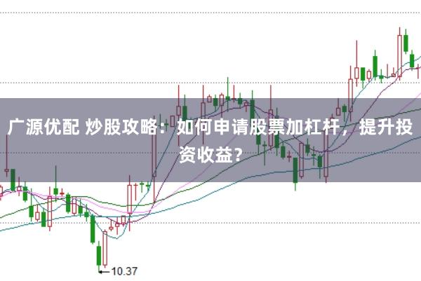 广源优配 炒股攻略：如何申请股票加杠杆，提升投资收益？