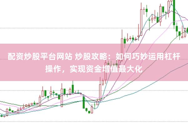 配资炒股平台网站 炒股攻略：如何巧妙运用杠杆操作，实现资金增值最大化
