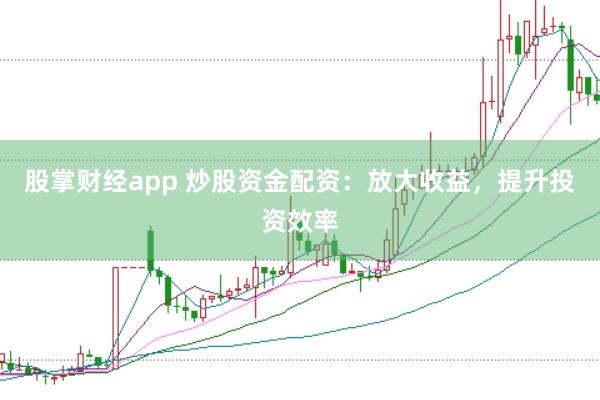 股掌财经app 炒股资金配资：放大收益，提升投资效率