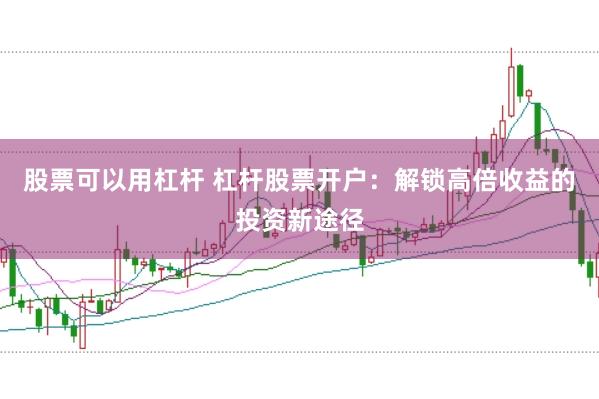 股票可以用杠杆 杠杆股票开户：解锁高倍收益的投资新途径