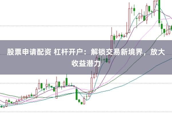 股票申请配资 杠杆开户：解锁交易新境界，放大收益潜力