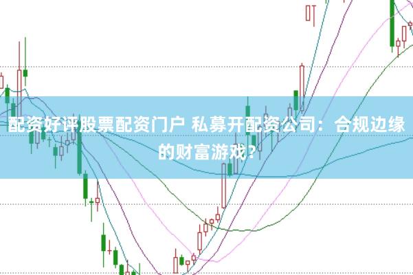 配资好评股票配资门户 私募开配资公司：合规边缘的财富游戏？
