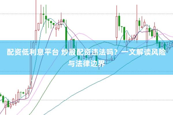 配资低利息平台 炒股配资违法吗？一文解读风险与法律边界