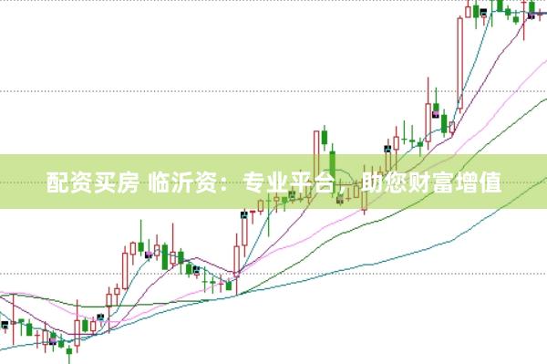 配资买房 临沂资：专业平台，助您财富增值