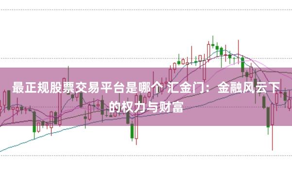 最正规股票交易平台是哪个 汇金门：金融风云下的权力与财富
