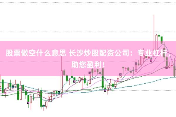 股票做空什么意思 长沙炒股配资公司：专业杠杆，助您盈利！