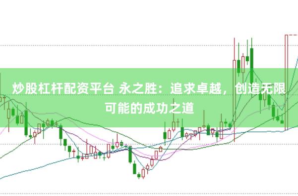 炒股杠杆配资平台 永之胜：追求卓越，创造无限可能的成功之道
