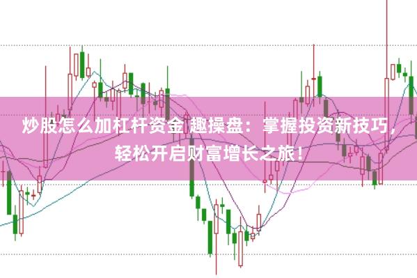 炒股怎么加杠杆资金 趣操盘：掌握投资新技巧，轻松开启财富增长之旅！
