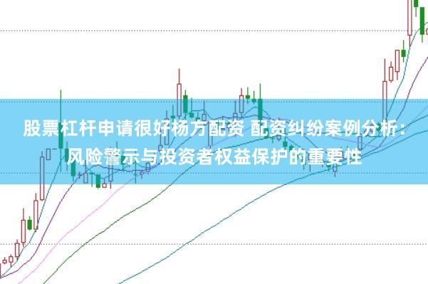 股票杠杆申请很好杨方配资 配资纠纷案例分析：风险警示与投资者权益保护的重要性
