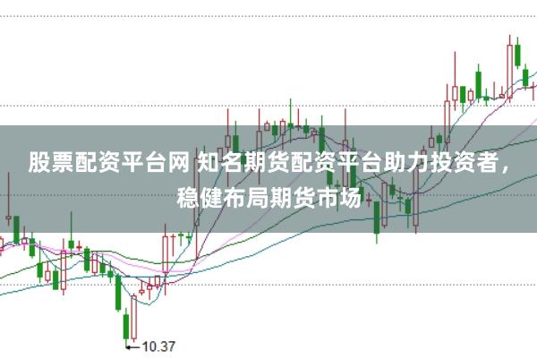 股票配资平台网 知名期货配资平台助力投资者，稳健布局期货市场