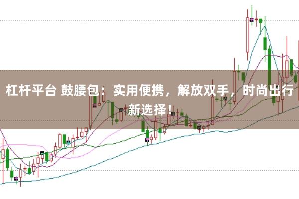 杠杆平台 鼓腰包：实用便携，解放双手，时尚出行新选择！