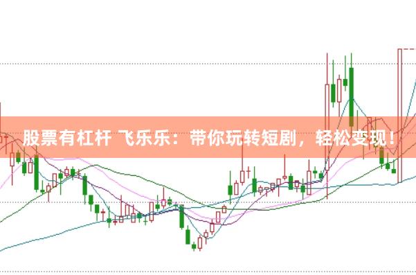 股票有杠杆 飞乐乐：带你玩转短剧，轻松变现！