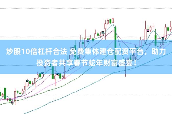 炒股10倍杠杆合法 免费集体建仓配资平台，助力投资者共享春节蛇年财富盛宴！