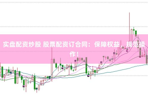 实盘配资炒股 股票配资订合同：保障权益，规范操作！