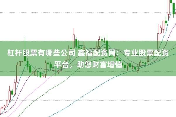 杠杆股票有哪些公司 鑫福配资网：专业股票配资平台，助您财富增值