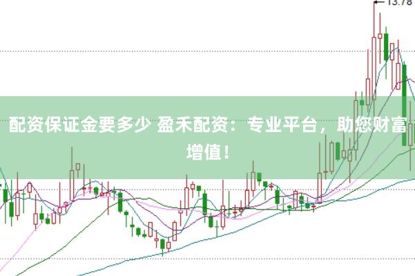 配资保证金要多少 盈禾配资：专业平台，助您财富增值！