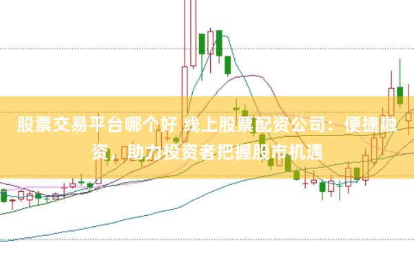 股票交易平台哪个好 线上股票配资公司：便捷融资，助力投资者把握股市机遇