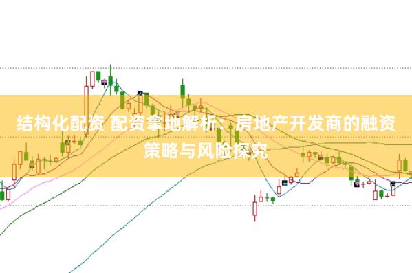 结构化配资 配资拿地解析：房地产开发商的融资策略与风险探究