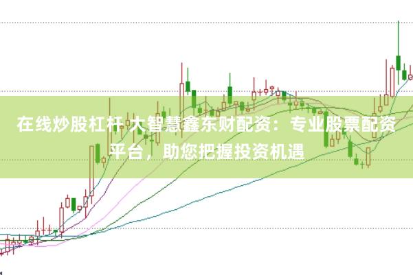 在线炒股杠杆 大智慧鑫东财配资：专业股票配资平台，助您把握投资机遇