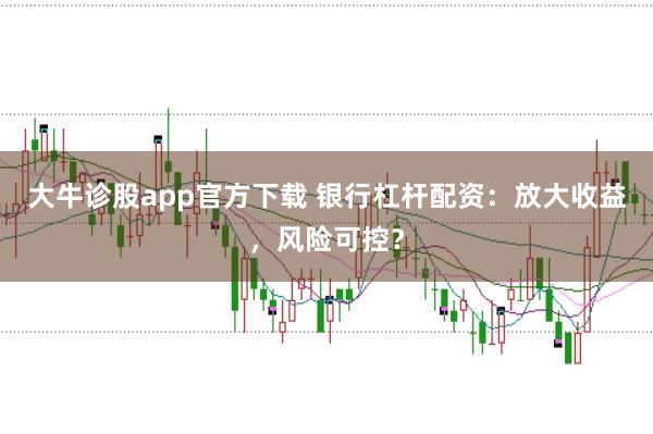 大牛诊股app官方下载 银行杠杆配资：放大收益，风险可控？