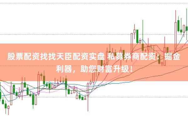 股票配资找找天臣配资实盘 私募券商配资：掘金利器，助您财富升级！