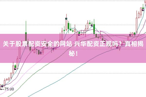 关于股票配资安全的网站 兴华配资正规吗？真相揭秘！