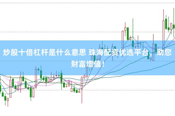 炒股十倍杠杆是什么意思 珠海配资优选平台，助您财富增值！