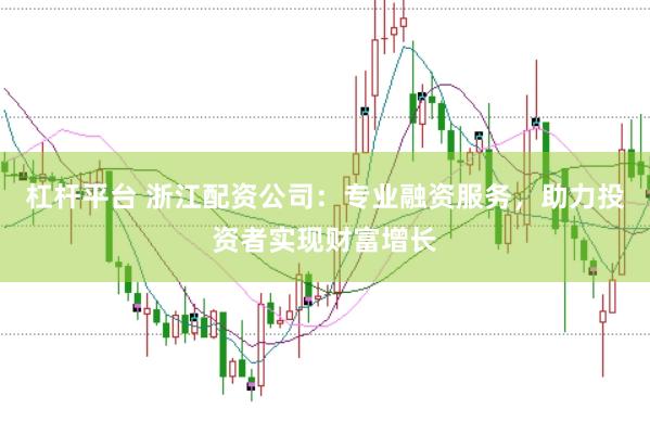 杠杆平台 浙江配资公司：专业融资服务，助力投资者实现财富增长