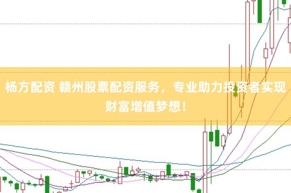 杨方配资 赣州股票配资服务，专业助力投资者实现财富增值梦想！