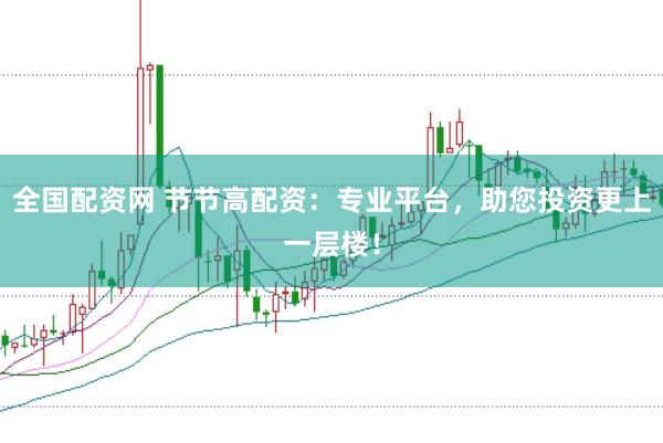 全国配资网 节节高配资：专业平台，助您投资更上一层楼！