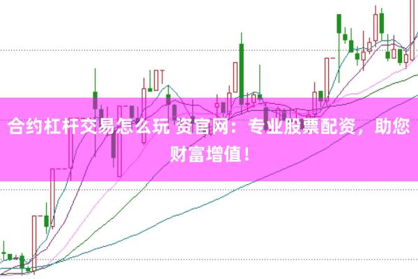 合约杠杆交易怎么玩 资官网：专业股票配资，助您财富增值！