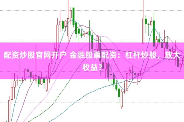 配资炒股官网开户 金融股票配资：杠杆炒股，放大收益？