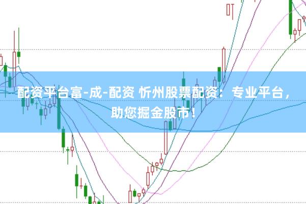 配资平台富-成-配资 忻州股票配资：专业平台，助您掘金股市！