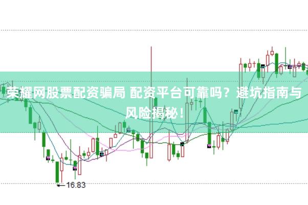 荣耀网股票配资骗局 配资平台可靠吗？避坑指南与风险揭秘！