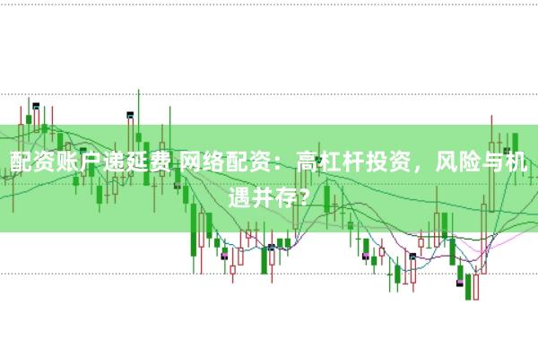 配资账户递延费 网络配资：高杠杆投资，风险与机遇并存？