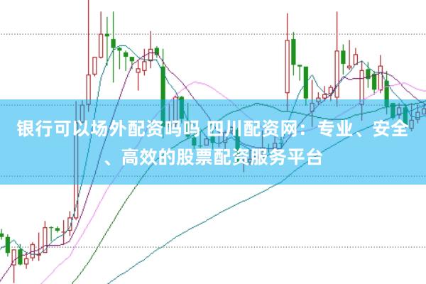 银行可以场外配资吗吗 四川配资网：专业、安全、高效的股票配资服务平台