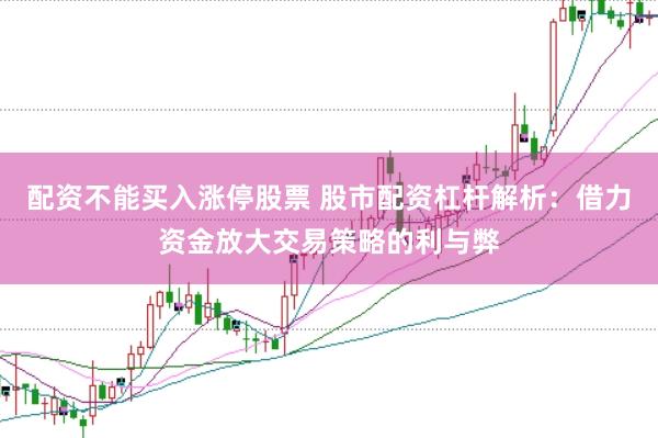 配资不能买入涨停股票 股市配资杠杆解析：借力资金放大交易策略的利与弊