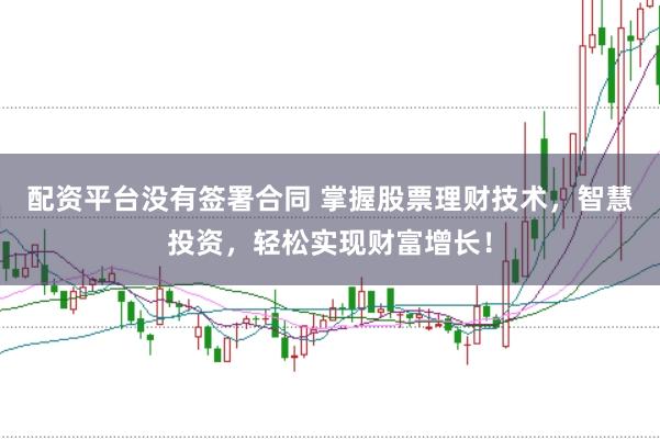 配资平台没有签署合同 掌握股票理财技术，智慧投资，轻松实现财富增长！