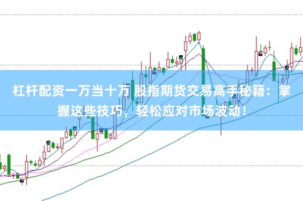 杠杆配资一万当十万 股指期货交易高手秘籍：掌握这些技巧，轻松应对市场波动！