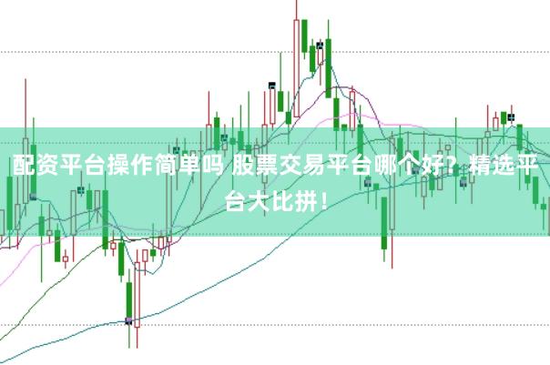 配资平台操作简单吗 股票交易平台哪个好？精选平台大比拼！