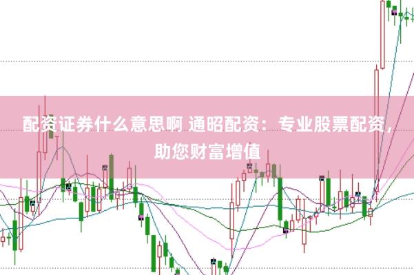 配资证券什么意思啊 通昭配资：专业股票配资，助您财富增值