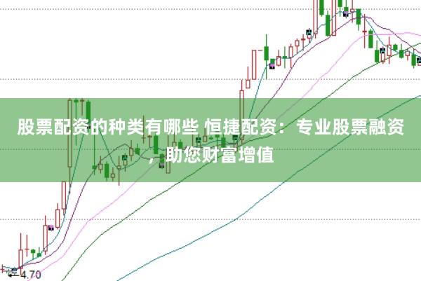 股票配资的种类有哪些 恒捷配资：专业股票融资，助您财富增值