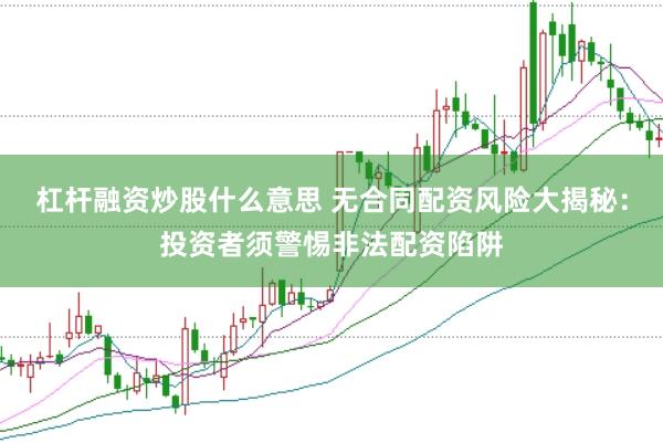 杠杆融资炒股什么意思 无合同配资风险大揭秘：投资者须警惕非法配资陷阱