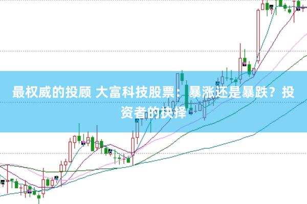 最权威的投顾 大富科技股票：暴涨还是暴跌？投资者的抉择