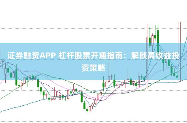 证券融资APP 杠杆股票开通指南：解锁高收益投资策略