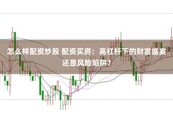怎么样配资炒股 配资买房：高杠杆下的财富盛宴还是风险陷阱？