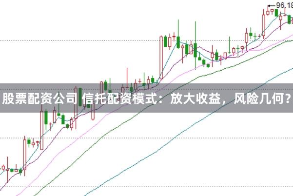 股票配资公司 信托配资模式：放大收益，风险几何？